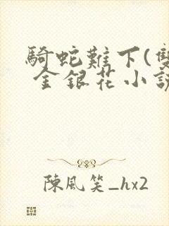 骑蛇难下(双) 金银花小说免费阅读