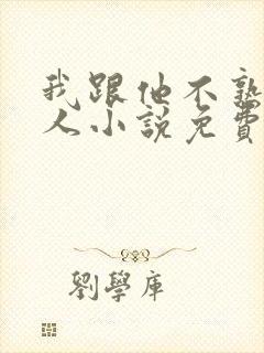 我跟他不熟笑佳人小说免费阅读