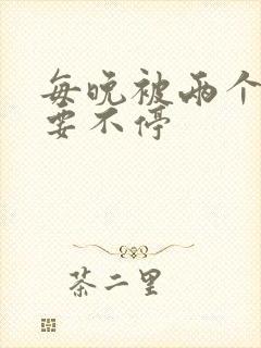 每晚被两个师傅要不停