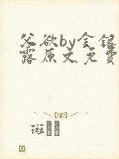 父欲by金银花露原文免费阅读笔趣阁