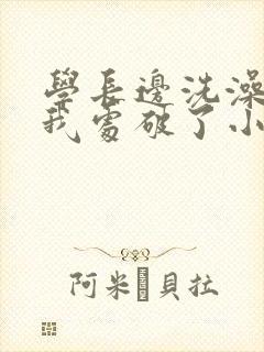 学长边洗澡边把我处破了小说