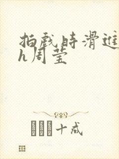 拍戏时滑进去了h周莹