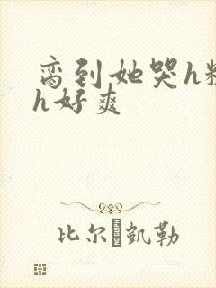 脔到她哭h粗话h好爽