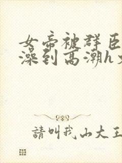 女帝被群臣伦流澡到高潮h文