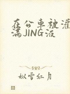 在公车被灌强行满JING液