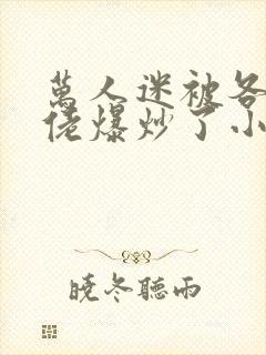 万人迷被各路大佬爆炒了小说