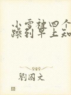 小雪被四个男人躁到早上知乎