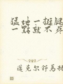 猛地一挺腿再开一点就不疼