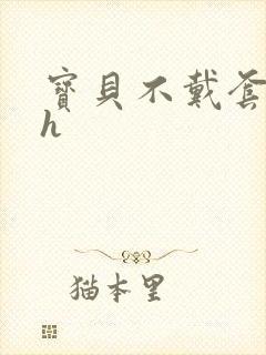 宝贝不戴套套了h