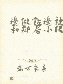 边做饭边被躁我和邻居小爬爬