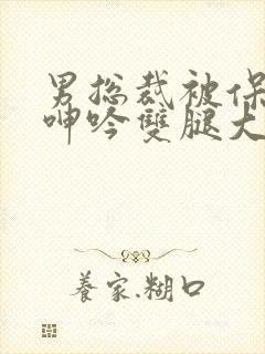 男总裁被保镖c呻吟双腿大张bl