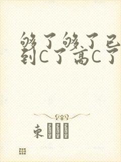 够了够了已经满到C了高C了