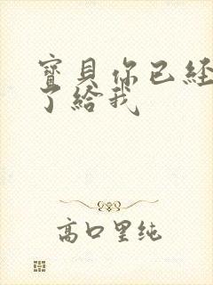 宝贝你已经长大了给我