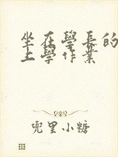 坐在学长的棒棒上学作业