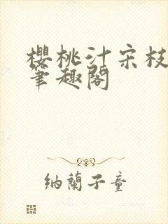 樱桃汁宋枝江野笔趣阁