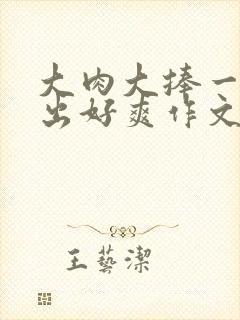 大肉大捧一进一出好爽作文