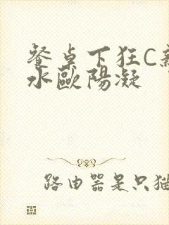 餐桌下狂C亲女水欧阳凝