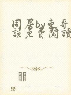 同居by东哥小说免费阅读全文无弹窗