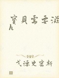 宝贝需要滋润了h