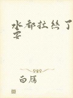 水都拉丝了还不要