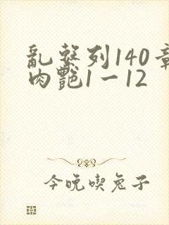 乱系列140章肉艳1一12