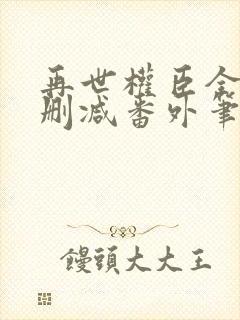 再世权臣全文无删减番外笔趣阁