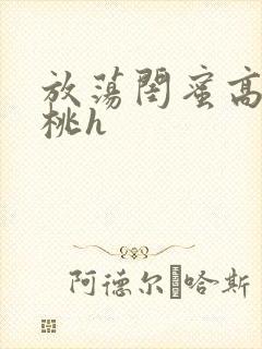 放荡闺蜜高h苏桃h