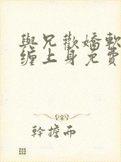 与兄欢娇软嫡女缠上身免费阅读