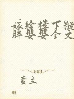 嫁给楼下糙汉后胖婴婴全文免费阅读