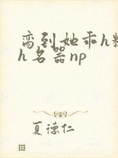 脔到她乖h粗话h名器np