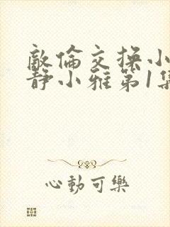 敌伦交换小敏小静小雅第1集