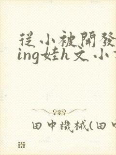 从小被开发成ying娃h文小说