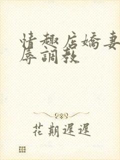 情趣店娇妻被屈辱调教