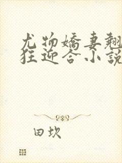 尤物娇妻翘臀疯狂迎合小说