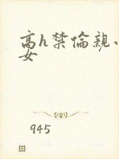 高h禁伦亲小幺女