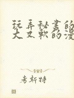 玩弄秘书的奶又大又软的漫画