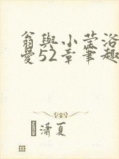 翁与小莹浴室欢爱52章笔趣阁