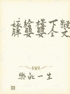 嫁给楼下糙汉后胖婴婴全文免费阅读