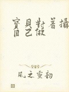 宝贝对着摄像头自己做