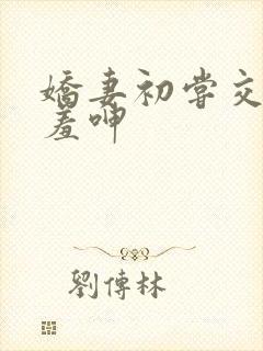 娇妻初尝交换害羞呻