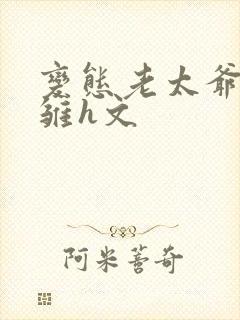 变态老太爷调教雏h文