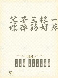 父子三根一起会坏掉的好疼