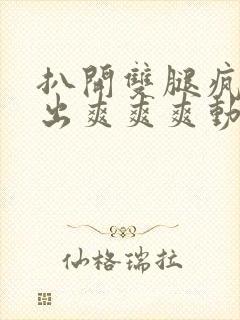 扒开双腿疯狂进出爽爽爽动态照片