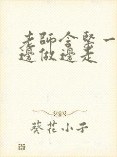 老师含紧一点H边做边走