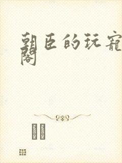 朝臣的玩宠笔趣阁
