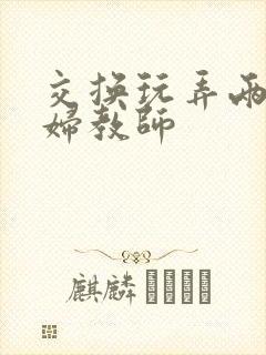 交换玩弄两个美妇教师