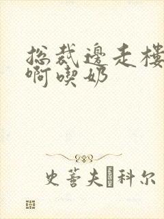 总裁边走楼梯嗯啊吃奶