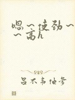 嗯～使劲～别停～高h