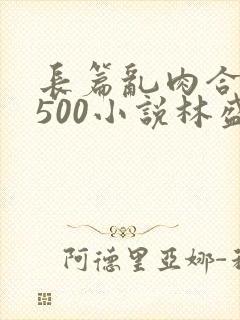 长篇乱肉合集乱500小说林盛