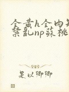 全黄h全肉短篇禁乱np苏桃